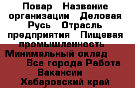 Повар › Название организации ­ Деловая Русь › Отрасль предприятия ­ Пищевая промышленность › Минимальный оклад ­ 15 000 - Все города Работа » Вакансии   . Хабаровский край,Амурск г.